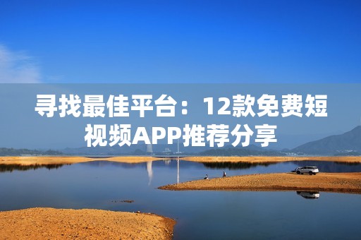 寻找最佳平台：12款免费短视频APP推荐分享