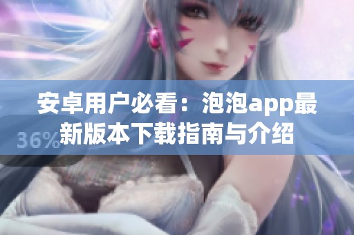 安卓用户必看：泡泡app最新版本下载指南与介绍