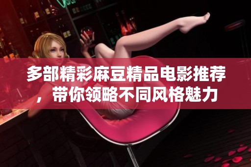 多部精彩麻豆精品电影推荐，带你领略不同风格魅力