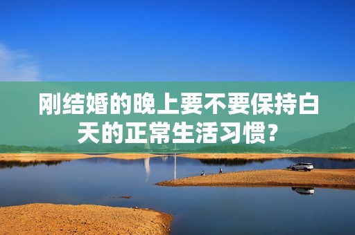 刚结婚的晚上要不要保持白天的正常生活习惯？