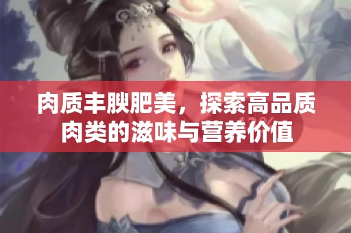 肉质丰腴肥美，探索高品质肉类的滋味与营养价值