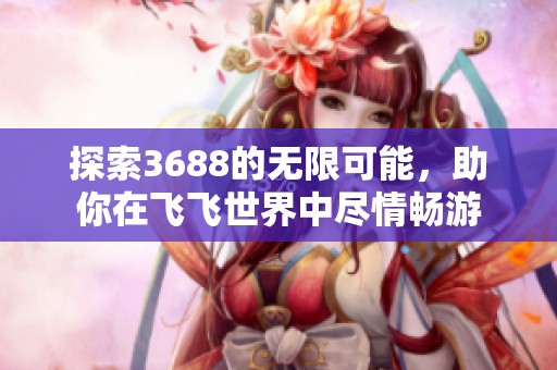 探索3688的无限可能，助你在飞飞世界中尽情畅游