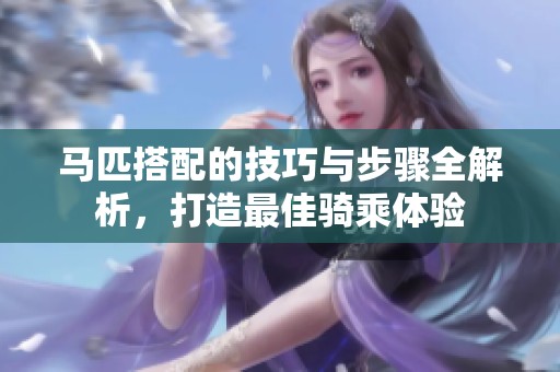 马匹搭配的技巧与步骤全解析，打造最佳骑乘体验