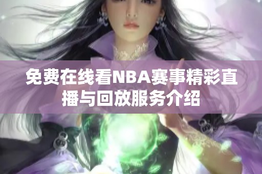 免费在线看NBA赛事精彩直播与回放服务介绍
