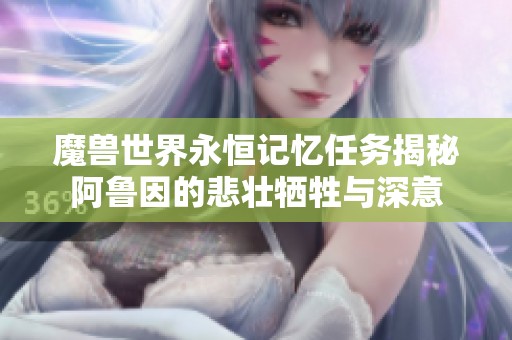 魔兽世界永恒记忆任务揭秘阿鲁因的悲壮牺牲与深意