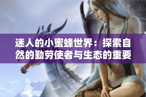 迷人的小蜜蜂世界：探索自然的勤劳使者与生态的重要性