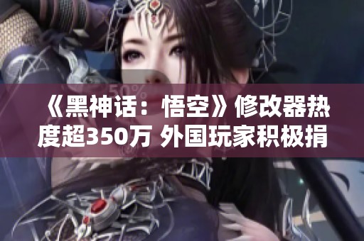 《黑神话：悟空》修改器热度超350万 外国玩家积极捐款支持