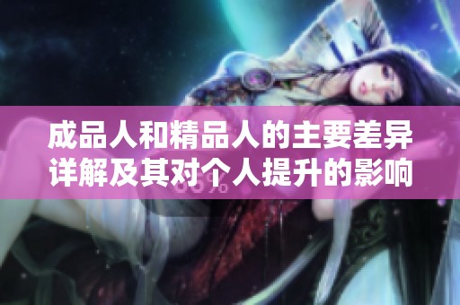 成品人和精品人的主要差异详解及其对个人提升的影响