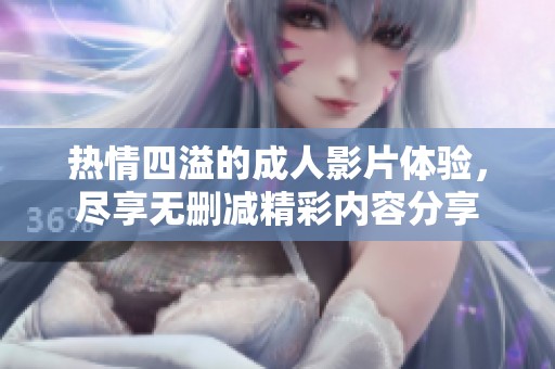 热情四溢的成人影片体验，尽享无删减精彩内容分享