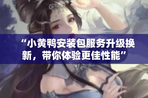 “小黄鸭安装包服务升级换新，带你体验更佳性能”