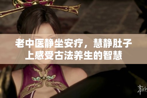 老中医静坐安疗，慧静肚子上感受古法养生的智慧