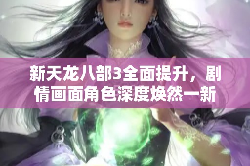 新天龙八部3全面提升，剧情画面角色深度焕然一新