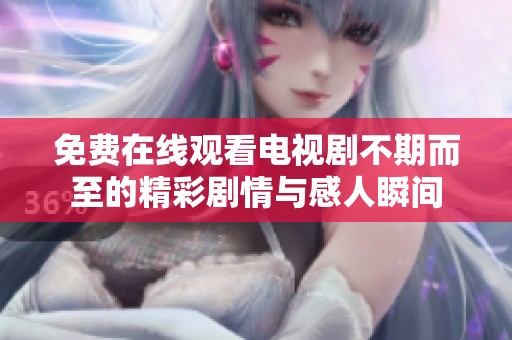 免费在线观看电视剧不期而至的精彩剧情与感人瞬间