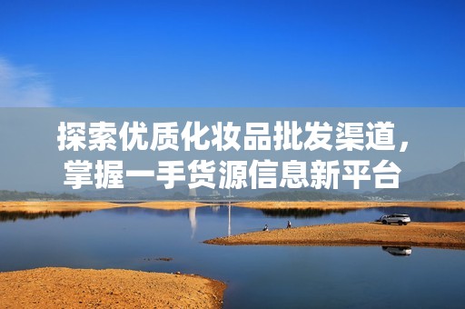 探索优质化妆品批发渠道，掌握一手货源信息新平台