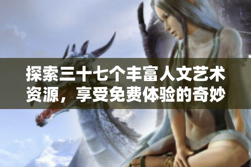 探索三十七个丰富人文艺术资源，享受免费体验的奇妙旅程