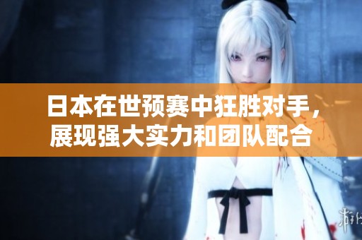 日本在世预赛中狂胜对手，展现强大实力和团队配合
