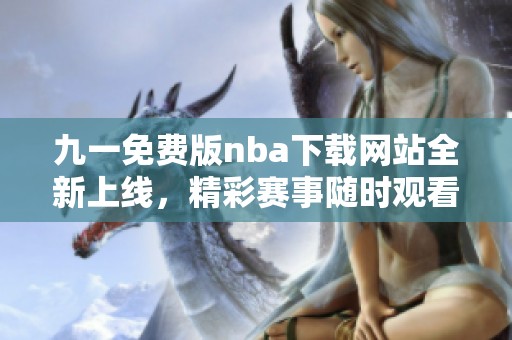 九一免费版nba下载网站全新上线，精彩赛事随时观看