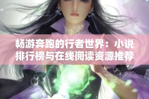 畅游奔跑的行者世界：小说排行榜与在线阅读资源推荐