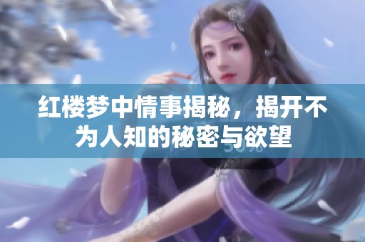 红楼梦中情事揭秘，揭开不为人知的秘密与欲望