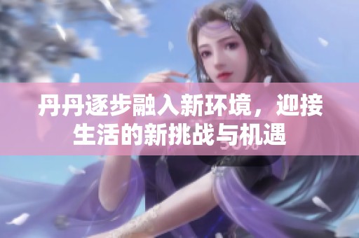 丹丹逐步融入新环境，迎接生活的新挑战与机遇