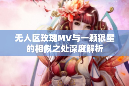 无人区玫瑰MV与一颗狼星的相似之处深度解析
