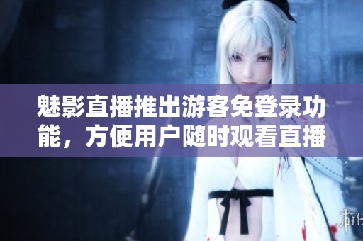 魅影直播推出游客免登录功能，方便用户随时观看直播内容