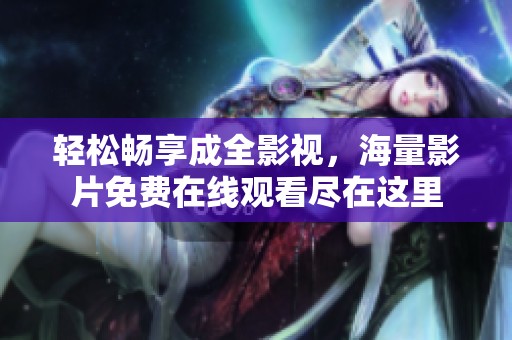 轻松畅享成全影视，海量影片免费在线观看尽在这里