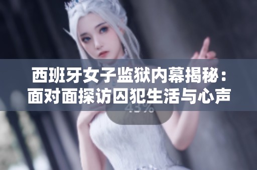 西班牙女子监狱内幕揭秘：面对面探访囚犯生活与心声