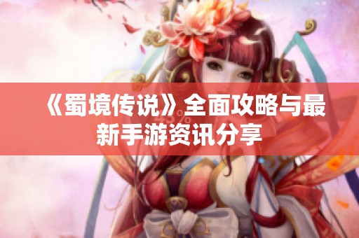 《蜀境传说》全面攻略与最新手游资讯分享