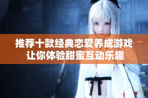 推荐十款经典恋爱养成游戏 让你体验甜蜜互动乐趣