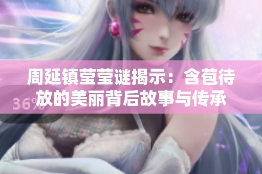 周延镇莹莹谜揭示：含苞待放的美丽背后故事与传承