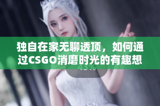 独自在家无聊透顶，如何通过CSGO消磨时光的有趣想法