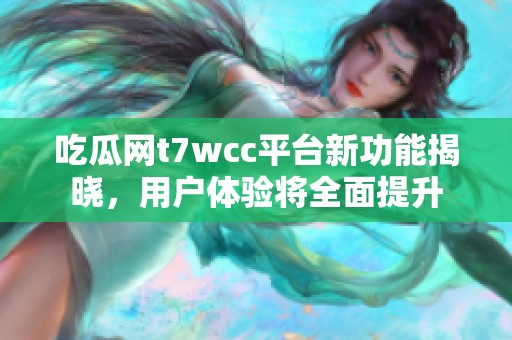 吃瓜网t7wcc平台新功能揭晓，用户体验将全面提升