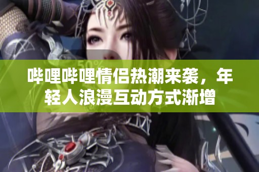 哔哩哔哩情侣热潮来袭，年轻人浪漫互动方式渐增