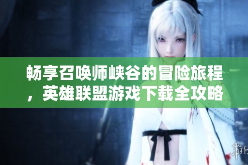 畅享召唤师峡谷的冒险旅程，英雄联盟游戏下载全攻略解析
