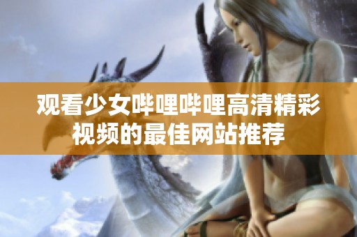 观看少女哔哩哔哩高清精彩视频的最佳网站推荐