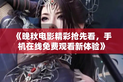 《晚秋电影精彩抢先看，手机在线免费观看新体验》