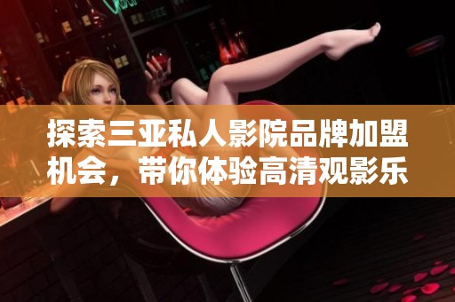 探索三亚私人影院品牌加盟机会，带你体验高清观影乐趣
