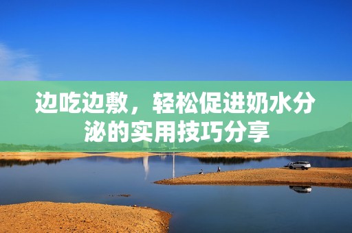 边吃边敷，轻松促进奶水分泌的实用技巧分享