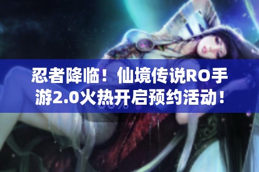 忍者降临！仙境传说RO手游2.0火热开启预约活动！