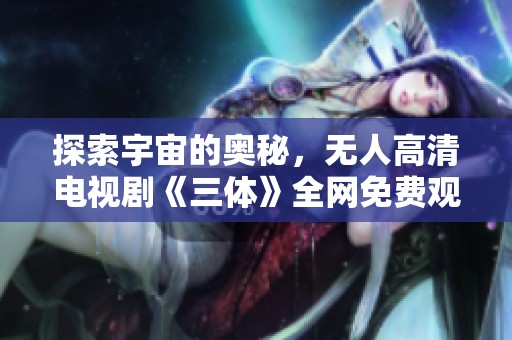 探索宇宙的奥秘，无人高清电视剧《三体》全网免费观看