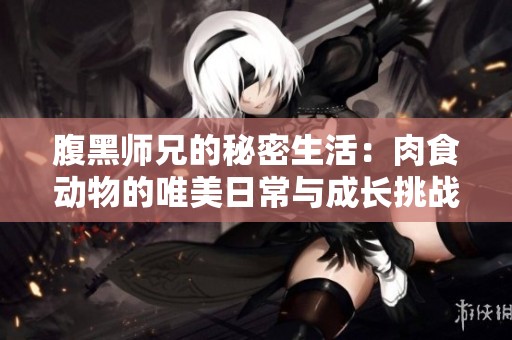 腹黑师兄的秘密生活：肉食动物的唯美日常与成长挑战