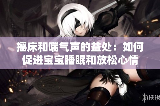 摇床和喘气声的益处：如何促进宝宝睡眠和放松心情