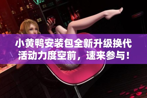 小黄鸭安装包全新升级换代活动力度空前，速来参与！