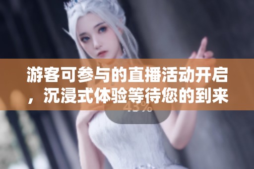 游客可参与的直播活动开启，沉浸式体验等待您的到来
