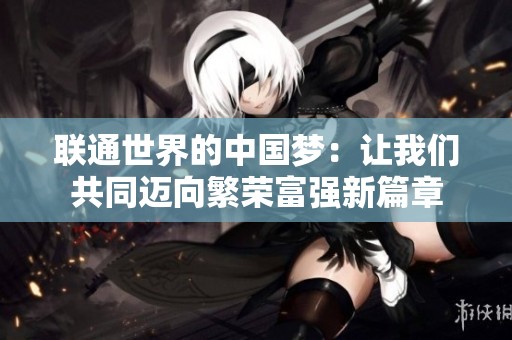 联通世界的中国梦：让我们共同迈向繁荣富强新篇章