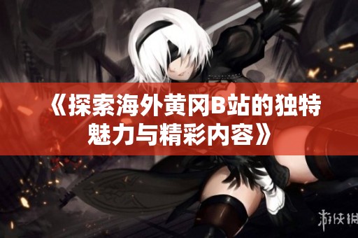 《探索海外黄冈B站的独特魅力与精彩内容》