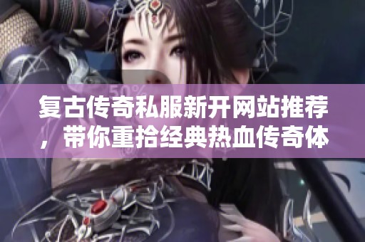 复古传奇私服新开网站推荐，带你重拾经典热血传奇体验