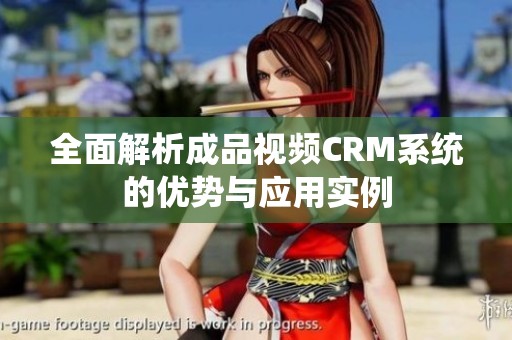 全面解析成品视频CRM系统的优势与应用实例