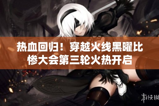 热血回归！穿越火线黑曜比惨大会第三轮火热开启